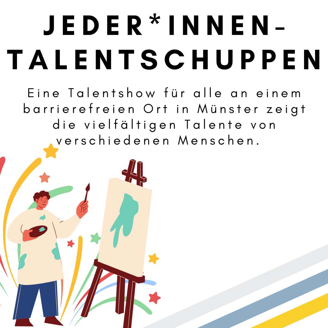 Das Bild zeigt den folgenden Text: Jeder*innen-Talentschuppen. Eine Talentshow für alle an einem barrierefreien Ort in Münster zeigt die vielfältigen Talente von verschiedenen Menschen. Das Bild zeigt außerdem die Zeichnung einer Person, die an eine Leinwand malt und ein Feuerwerk. © Servicestelle Jugendbeteiligung e.V., 2021