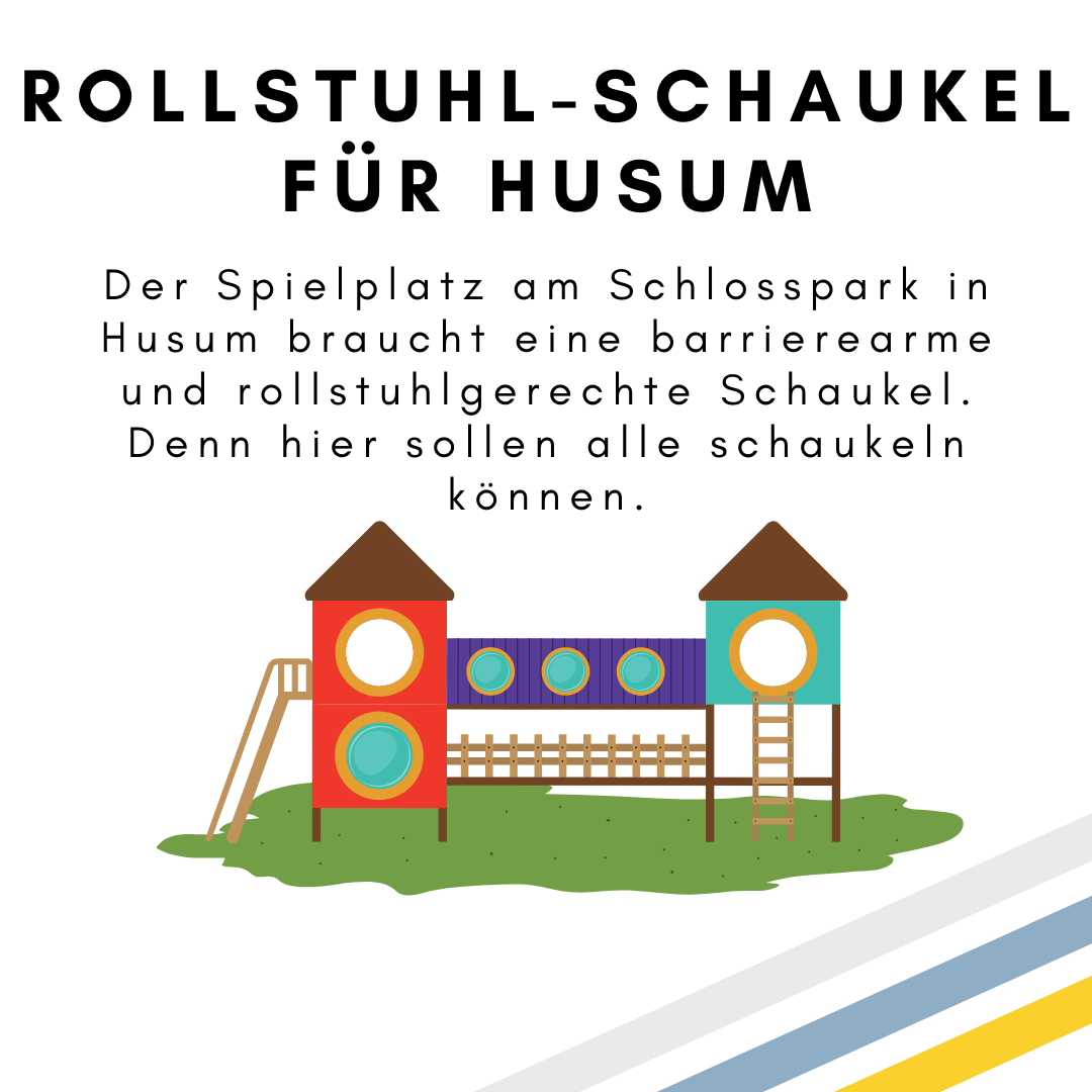 Das Bild zeigt den folgenden Text: Rollstuhl-Schaukel für Husum. Der Spielplatz am Schlosspark in Husum braucht eine barrierearme und rollstuhlgerechte Schaukel. Denn hier sollen alle schaukeln können. Außerdem ist die Zeichnung eines Spielgerätes zu sehen. © Servicestelle Jugendbeteiligung e.V., 2021