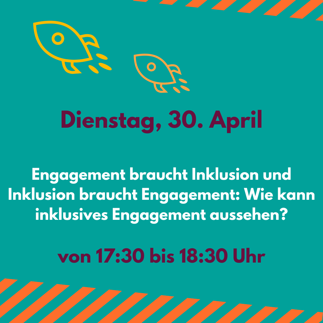 Das Bild zeigt eine Grafik mit folgenden Informationen: Engagement braucht Inklusion und Inklusion braucht Engagement: Wie kann inklusive Engagement aussehen? Dienstag, den 30. April von 17:30 bis 18:30 Uhr.